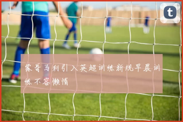 蒙哥马利引入英超训练新规早晨训练不容懒惰