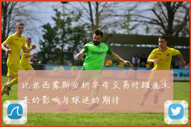 比尔西蒙斯分析字母交易对雄鹿未来的影响与球迷的期待