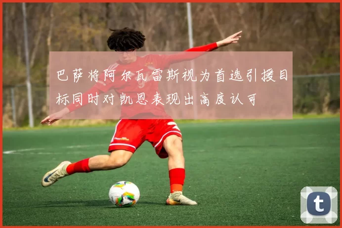 巴萨将阿尔瓦雷斯视为首选引援目标同时对凯恩表现出高度认可