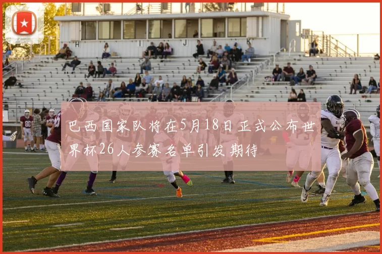 巴西国家队将在5月18日正式公布世界杯26人参赛名单引发期待