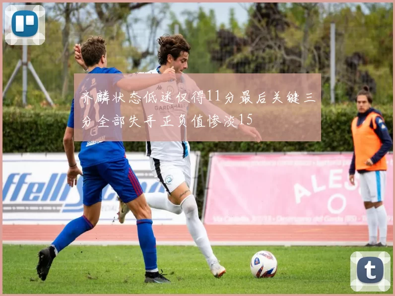 齐麟状态低迷仅得11分最后关键三分全部失手正负值惨淡15