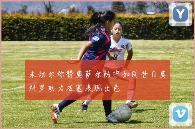 米切尔称赞奥萨尔防守如同昔日奥科罗助力活塞表现出色