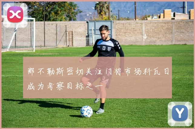 那不勒斯密切关注门将市场科瓦日成为考察目标之一