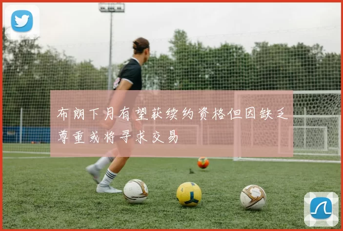 布朗下月有望获续约资格但因缺乏尊重或将寻求交易