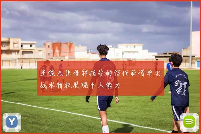 王俊杰凭借郭指导的信任获得单打战术特权展现个人能力
