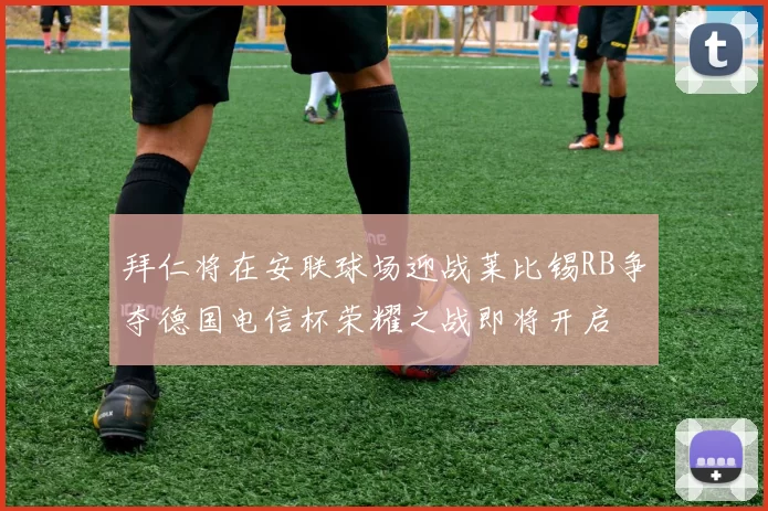 拜仁将在安联球场迎战莱比锡RB争夺德国电信杯荣耀之战即将开启