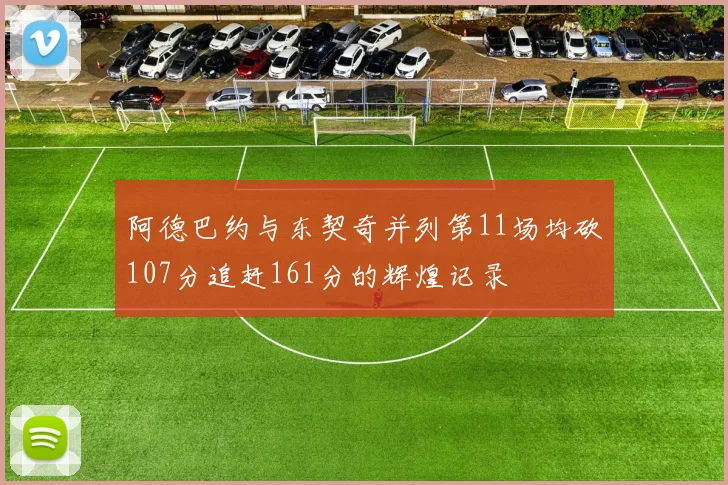 阿德巴约与东契奇并列第11场均砍107分追赶161分的辉煌记录