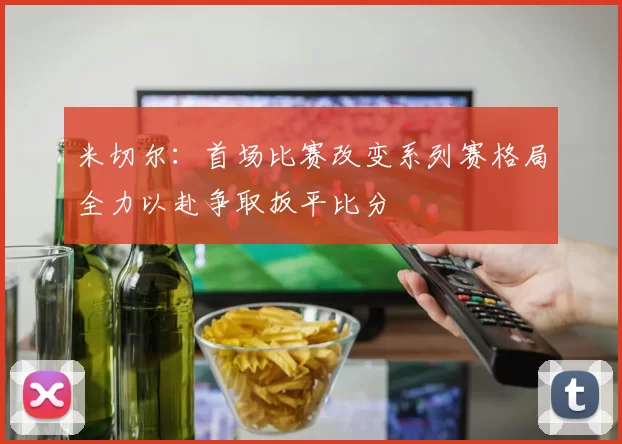 米切尔：首场比赛改变系列赛格局全力以赴争取扳平比分