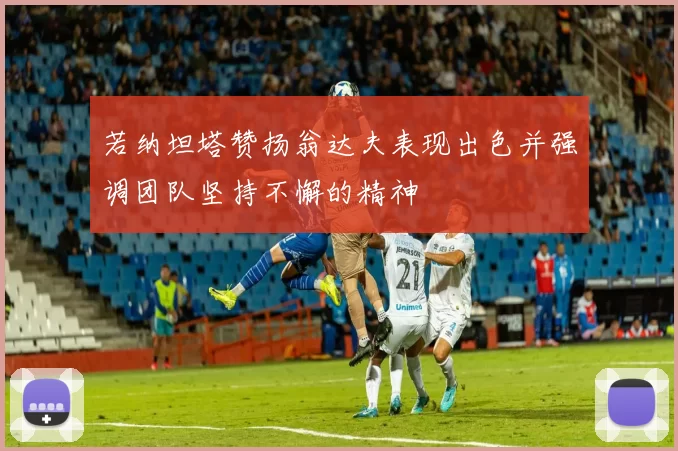 若纳坦塔赞扬翁达夫表现出色并强调团队坚持不懈的精神