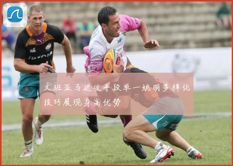 文班亚马进攻手段单一姚明多样化技巧展现身高优势
