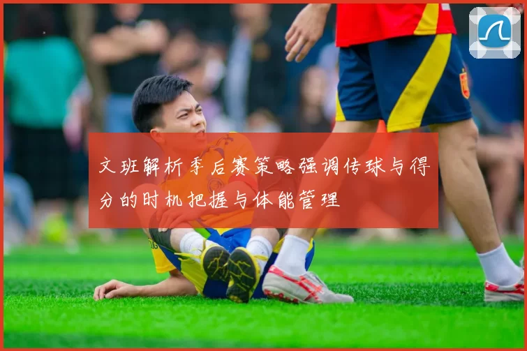 文班解析季后赛策略强调传球与得分的时机把握与体能管理