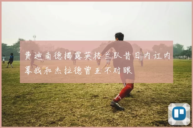 费迪南德揭露英格兰队昔日内讧内幕我和杰拉德曾互不对眼