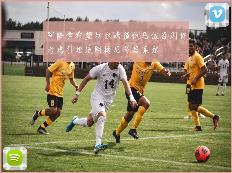 阿隆索希望切尔西留住恩佐否则将考虑引进楚阿梅尼与居莱尔