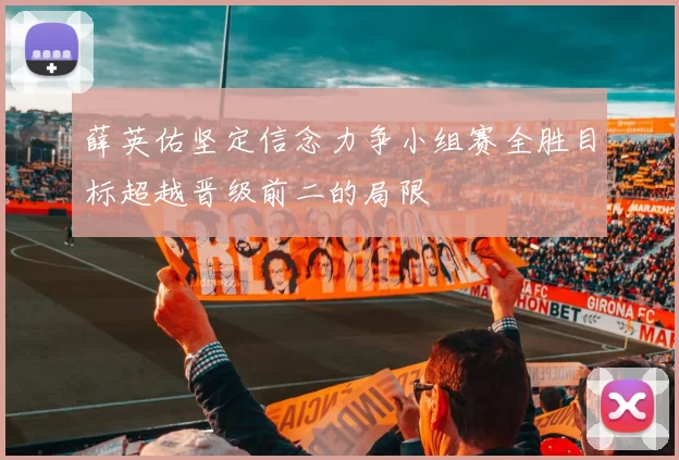 薛英佑坚定信念力争小组赛全胜目标超越晋级前二的局限
