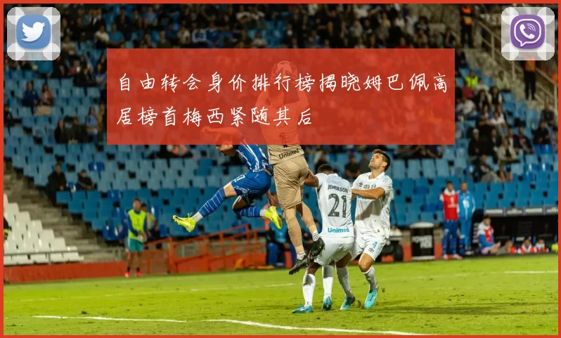 自由转会身价排行榜揭晓姆巴佩高居榜首梅西紧随其后