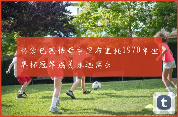 怀念巴西传奇中卫布里托1970年世界杯冠军成员永远离去