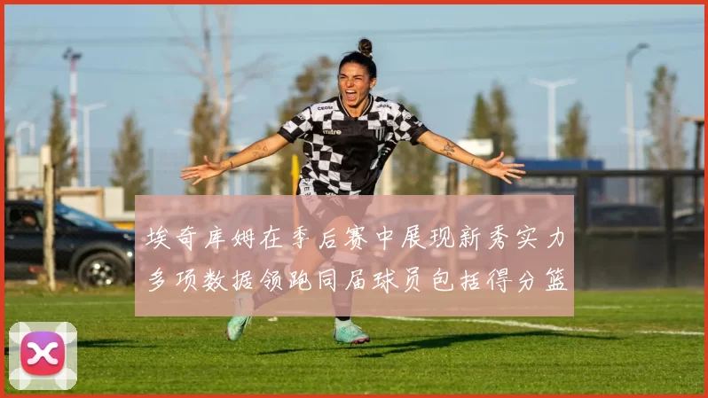 埃奇库姆在季后赛中展现新秀实力多项数据领跑同届球员包括得分篮板助攻抢断三分