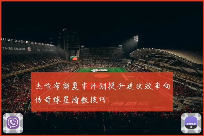 杰伦布朗夏季计划提升进攻效率向传奇球星请教技巧