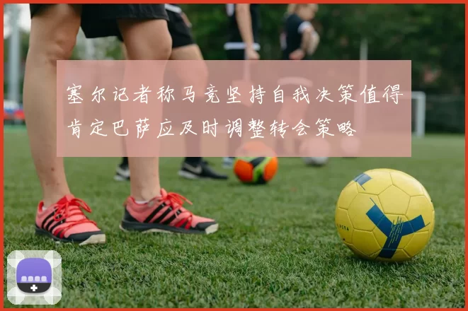 塞尔记者称马竞坚持自我决策值得肯定巴萨应及时调整转会策略