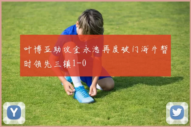 叶博亚助攻金永浩再度破门海牛暂时领先三镇1-0