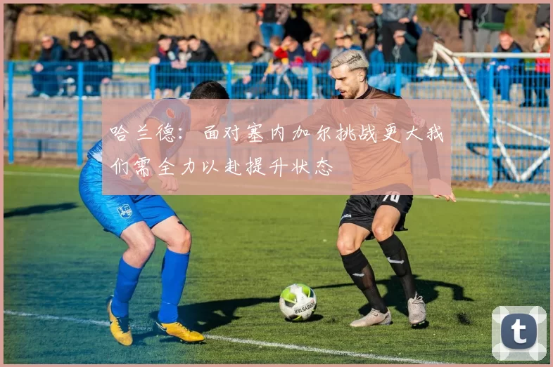 哈兰德：面对塞内加尔挑战更大我们需全力以赴提升状态