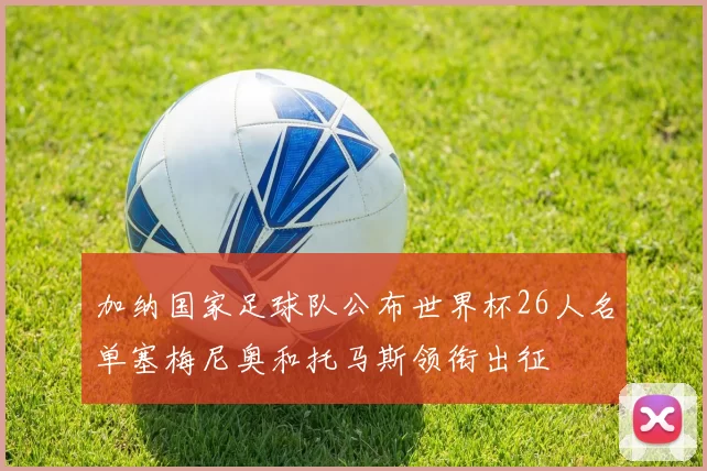 加纳国家足球队公布世界杯26人名单塞梅尼奥和托马斯领衔出征