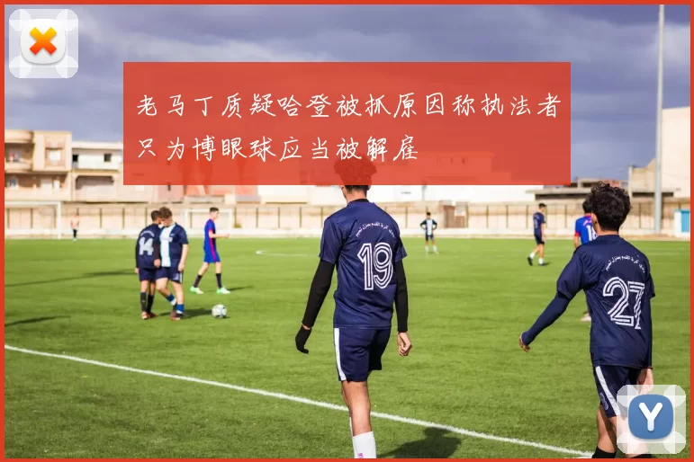 老马丁质疑哈登被抓原因称执法者只为博眼球应当被解雇
