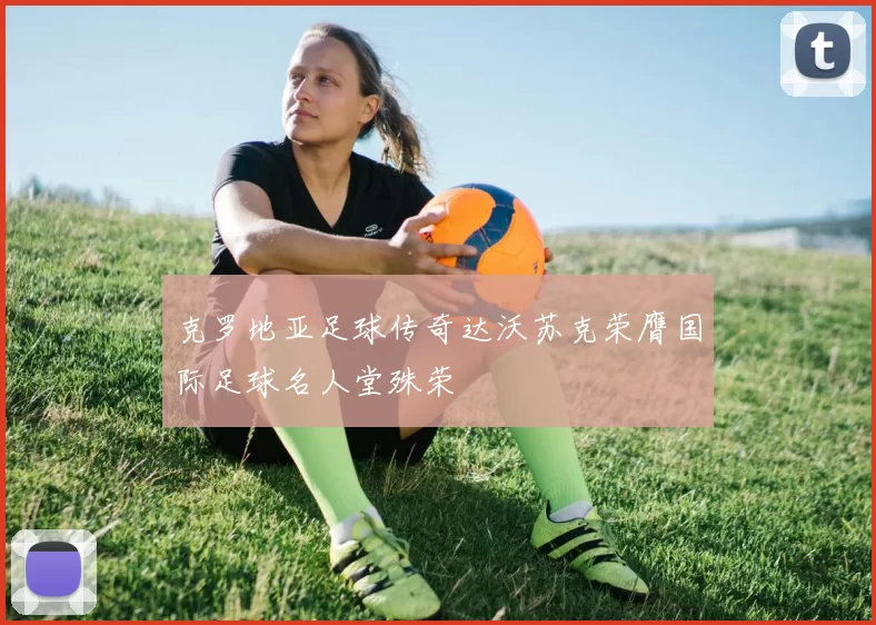 克罗地亚足球传奇达沃苏克荣膺国际足球名人堂殊荣
