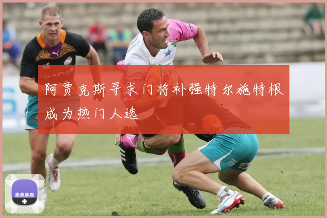 阿贾克斯寻求门将补强特尔施特根成为热门人选